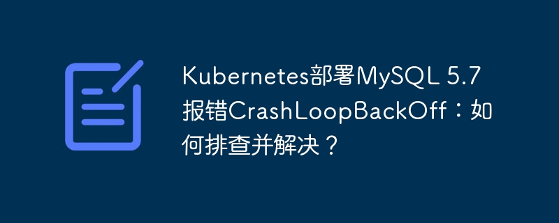 Kubernetes部署MySQL 5.7报错CrashLoopBackOff:如何排查并解决?