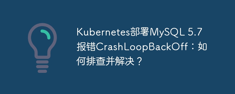 Kubernetes部署MySQL 5.7报错CrashLoopBackOff：如何排查并解决？