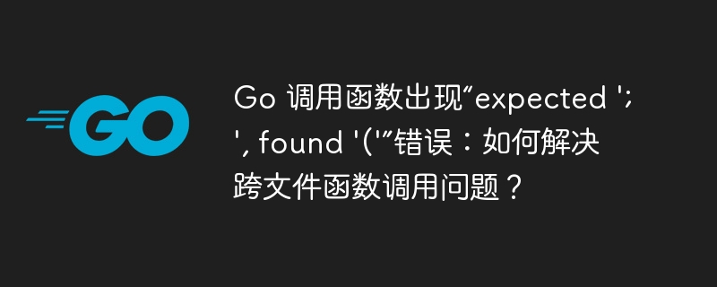 Go 调用函数出现“expected ';', found '('”错误：如何解决跨文件函数调用问题？