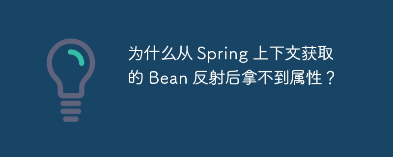 为什么从 Spring 上下文获取的 Bean 反射后拿不到属性？