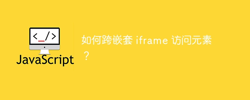 如何跨嵌套 iframe 访问元素？