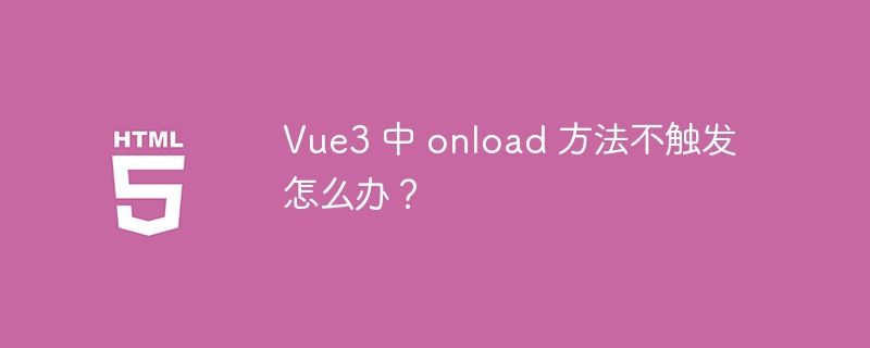 Vue3 中 onload 方法不触发怎么办？ 

