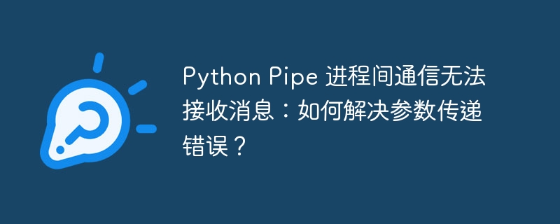 Python Pipe 进程间通信无法接收消息：如何解决参数传递错误？