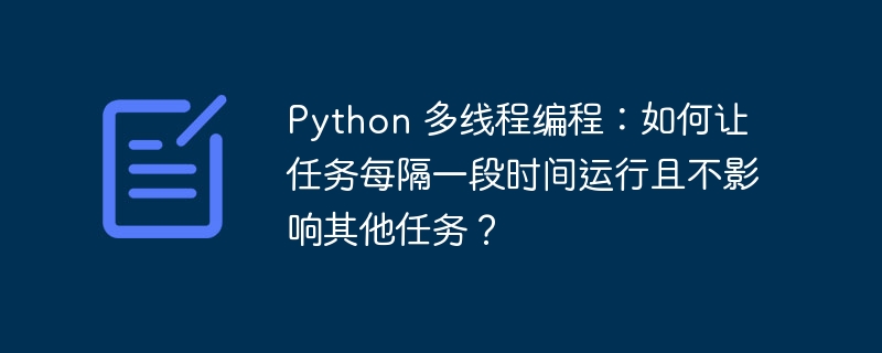 Python 多线程编程：如何让任务每隔一段时间运行且不影响其他任务？