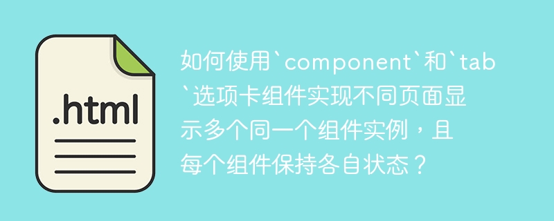 如何使用`component`和`tab`选项卡组件实现不同页面显示多个同一个组件实例，且每个组件保持各自状态？ 
