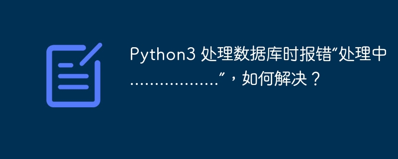 Python3 处理数据库时报错“处理中..................”，如何解决？