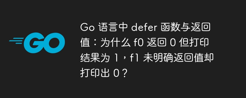 Go 语言中 defer 函数与返回值：为什么 f0 返回 0 但打印结果为 1，f1 未明确返回值却打印出 0？