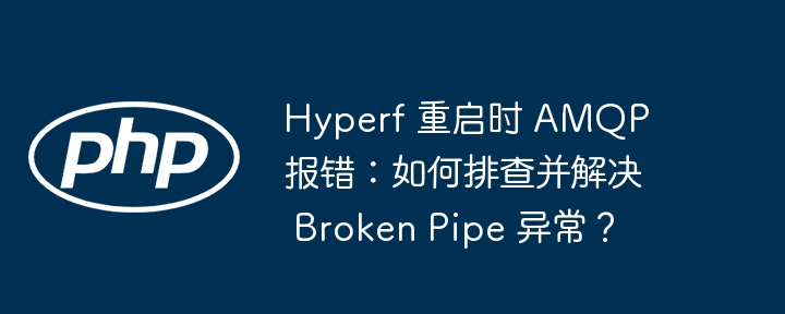 Hyperf 重启时 AMQP 报错：如何排查并解决 Broken Pipe 异常？