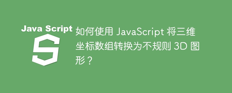 如何使用 JavaScript 将三维坐标数组转换为不规则 3D 图形？