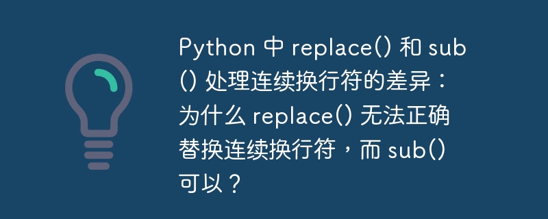 Python 中 replace() 和 sub() 处理连续换行符的差异：为什么 replace() 无法正确替换连续换行符，而 sub() 可以？