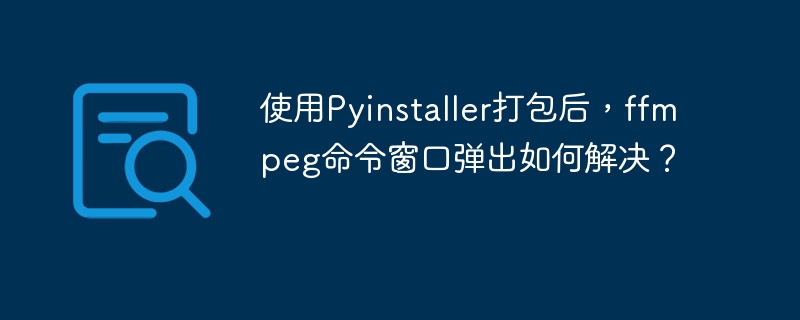 使用Pyinstaller打包后，ffmpeg命令窗口弹出如何解决？