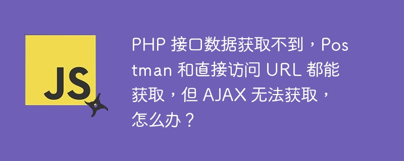 PHP 接口数据获取不到，Postman 和直接访问 URL 都能获取，但 AJAX 无法获取，怎么办？