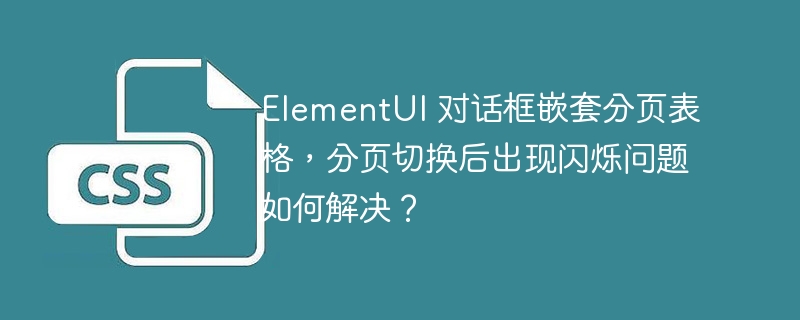 ElementUI 对话框嵌套分页表格，分页切换后出现闪烁问题如何解决？