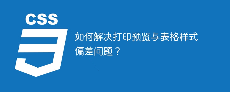 如何解决打印预览与表格样式偏差问题?
