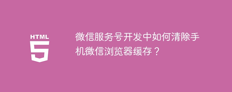 微信服务号开发中如何清除手机微信浏览器缓存？ 

