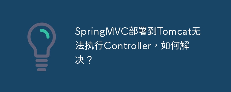 SpringMVC部署到Tomcat无法执行Controller,如何解决?
