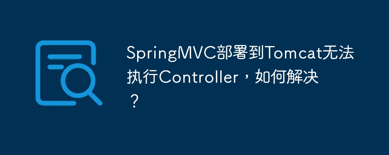 SpringMVC部署到Tomcat无法执行Controller，如何解决？