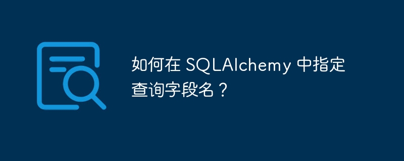 如何在 SQLAlchemy 中指定查询字段名？