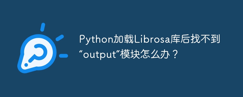 Python加载Librosa库后找不到“output”模块怎么办？