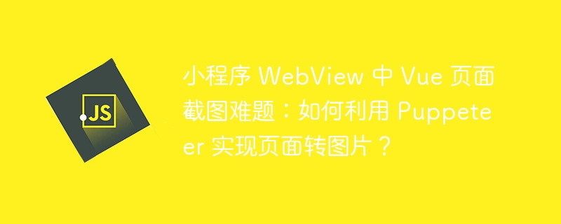小程序 WebView 中 Vue 页面截图难题：如何利用 Puppeteer 实现页面转图片？