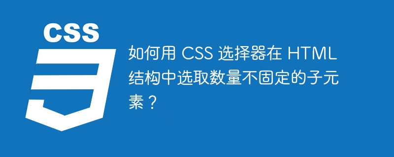 如何用 CSS 选择器在 HTML 结构中选取数量不固定的子元素？