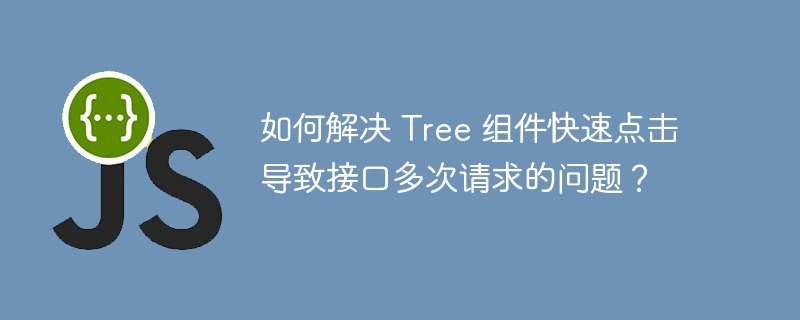 如何解决 Tree 组件快速点击导致接口多次请求的问题？