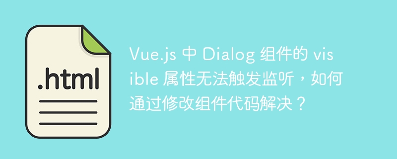 Vue.js 中 Dialog 组件的 visible 属性无法触发监听，如何通过修改组件代码解决？ 

