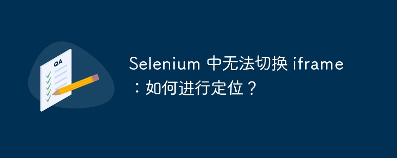 Selenium 中无法切换 iframe：如何进行定位？
