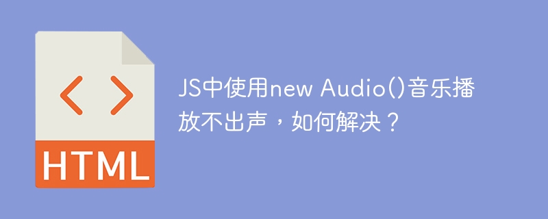 JS中使用new Audio()音乐播放不出声，如何解决？ 
