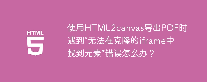 使用HTML2canvas导出PDF时遇到“无法在克隆的iframe中找到元素”错误怎么办？ 
