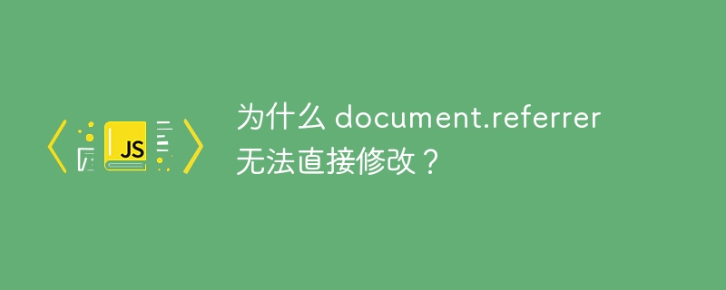 为什么 document.referrer 无法直接修改?