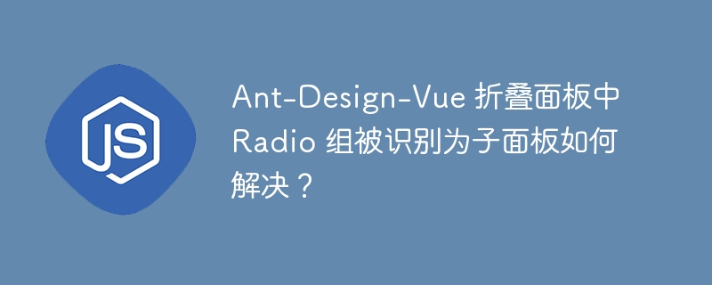 Ant-Design-Vue 折叠面板中 Radio 组被识别为子面板如何解决？ 
