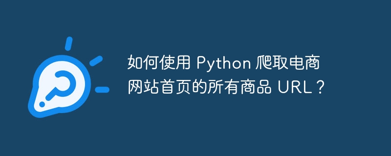 如何使用 Python 爬取电商网站首页的所有商品 URL?
