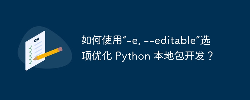 如何使用“-e, --editable”选项优化 Python 本地包开发?