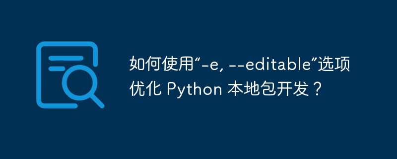 如何使用“-e, --editable”选项优化 Python 本地包开发？