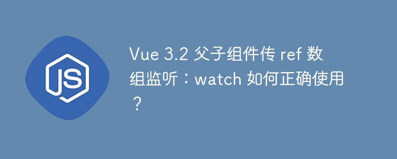 Vue 3.2 父子组件传 ref 数组监听:watch 如何正确使用?