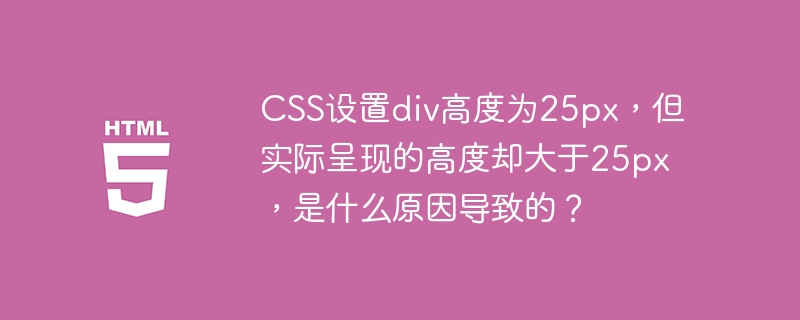 CSS设置div高度为25px，但实际呈现的高度却大于25px，是什么原因导致的？ 
