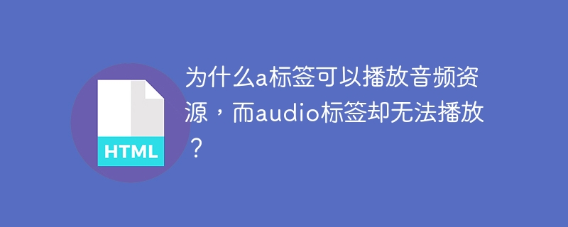 为什么a标签可以播放音频资源，而audio标签却无法播放？ 
