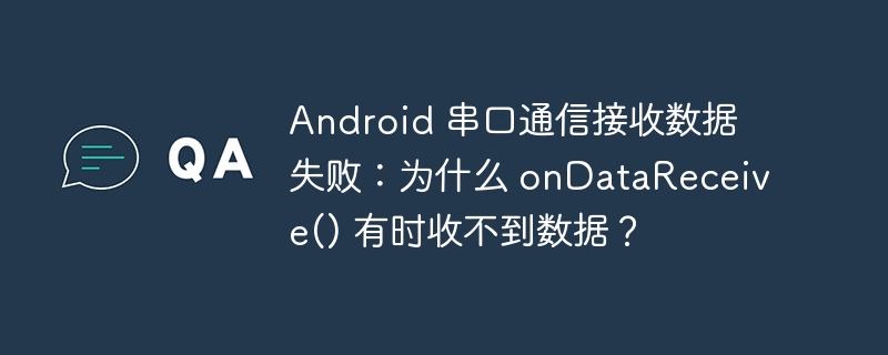 Android 串口通信接收数据失败:为什么 onDataReceive() 有时收不到数据?
