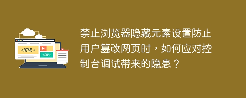 禁止浏览器隐藏元素设置防止用户篡改网页时，如何应对控制台调试带来的隐患？ 
