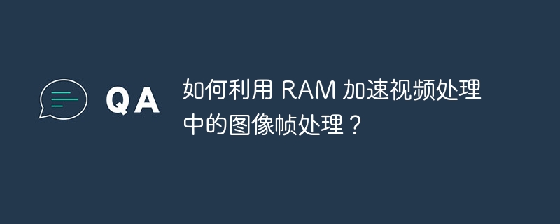 如何利用 RAM 加速视频处理中的图像帧处理？