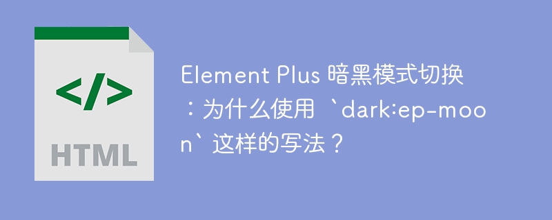 Element Plus 暗黑模式切换：为什么使用  `dark:ep-moon` 这样的写法？

