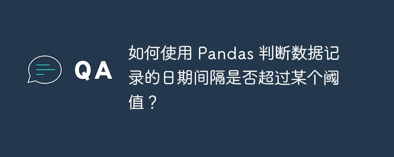 如何使用 Pandas 判断数据记录的日期间隔是否超过某个阈值？