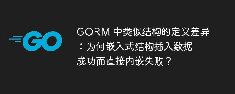 GORM 中类似结构的定义差异：为何嵌入式结构插入数据成功而直接内嵌失败？
