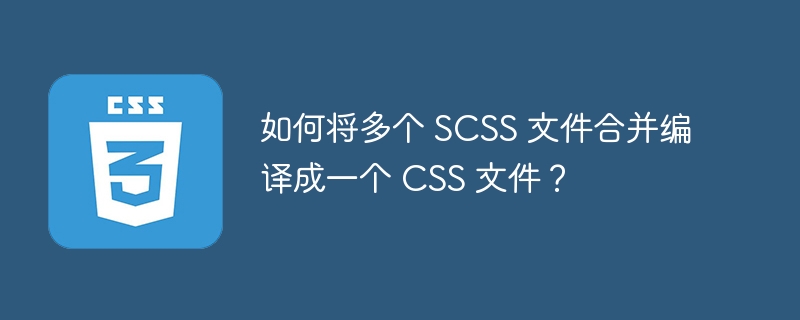 如何将多个 SCSS 文件合并编译成一个 CSS 文件？