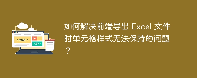 如何解决前端导出 Excel 文件时单元格样式无法保持的问题？ 
