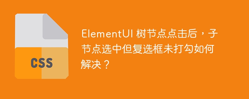 ElementUI 树节点点击后，子节点选中但复选框未打勾如何解决？