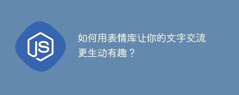 如何用表情库让你的文字交流更生动有趣？