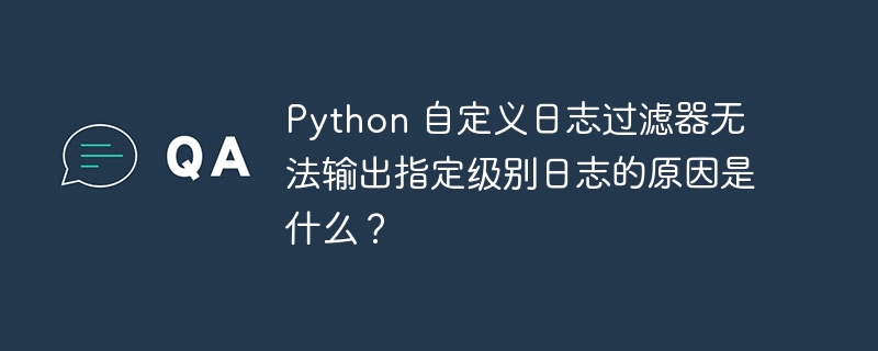 Python 自定义日志过滤器无法输出指定级别日志的原因是什么？