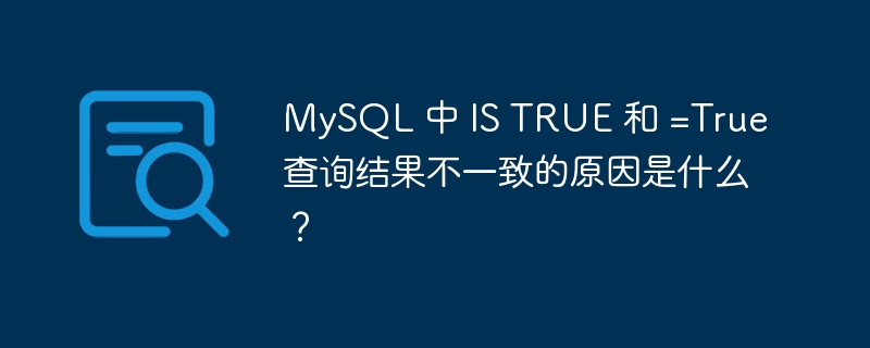 MySQL 中 IS TRUE 和 =True 查询结果不一致的原因是什么？